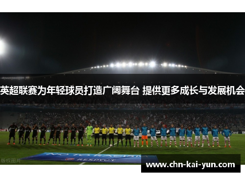 英超联赛为年轻球员打造广阔舞台 提供更多成长与发展机会