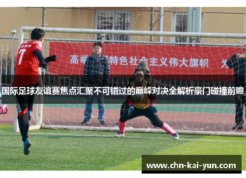 国际足球友谊赛焦点汇聚不可错过的巅峰对决全解析豪门碰撞前瞻